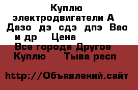 Куплю электродвигатели А4, Дазо, дэ, сдэ, дпэ, Вао и др. › Цена ­ 100 000 - Все города Другое » Куплю   . Тыва респ.